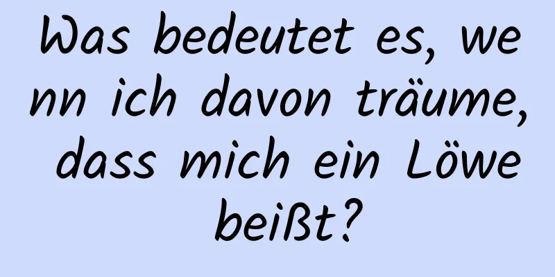 Was bedeutet es, wenn ich davon träume, dass mich ein Löwe beißt?
