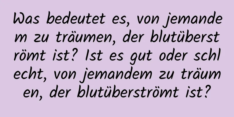 Was bedeutet es, von jemandem zu träumen, der blutüberströmt ist? Ist es gut oder schlecht, von jemandem zu träumen, der blutüberströmt ist?