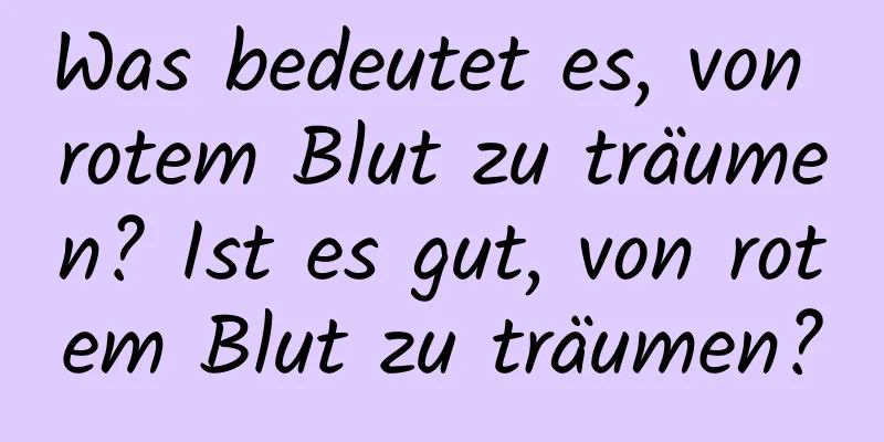 Was bedeutet es, von rotem Blut zu träumen? Ist es gut, von rotem Blut zu träumen?