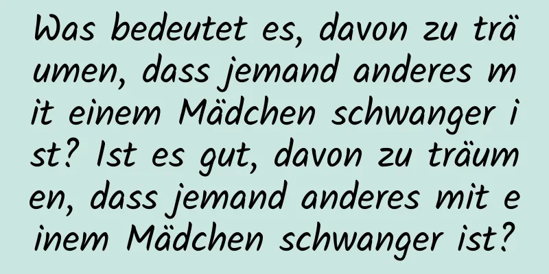 Was bedeutet es, davon zu träumen, dass jemand anderes mit einem Mädchen schwanger ist? Ist es gut, davon zu träumen, dass jemand anderes mit einem Mädchen schwanger ist?