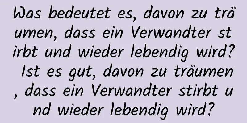 Was bedeutet es, davon zu träumen, dass ein Verwandter stirbt und wieder lebendig wird? Ist es gut, davon zu träumen, dass ein Verwandter stirbt und wieder lebendig wird?