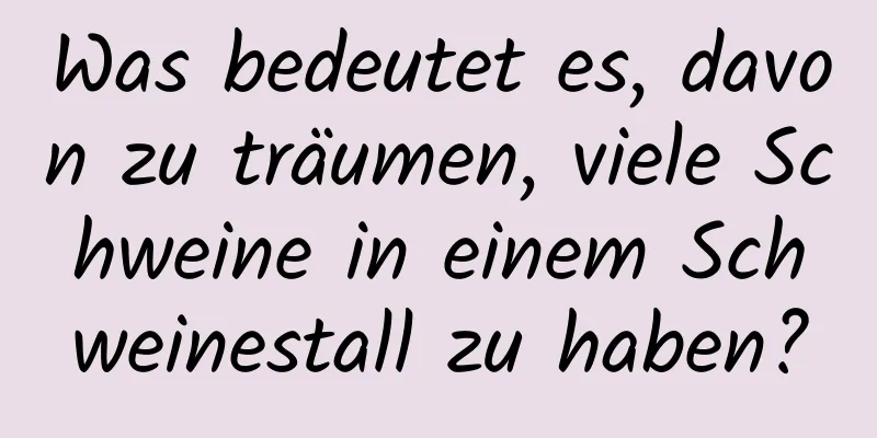 Was bedeutet es, davon zu träumen, viele Schweine in einem Schweinestall zu haben?