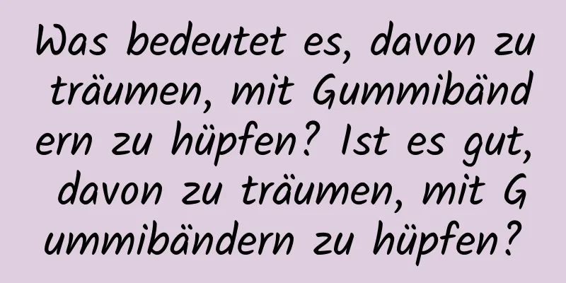 Was bedeutet es, davon zu träumen, mit Gummibändern zu hüpfen? Ist es gut, davon zu träumen, mit Gummibändern zu hüpfen?
