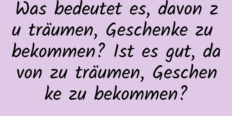 Was bedeutet es, davon zu träumen, Geschenke zu bekommen? Ist es gut, davon zu träumen, Geschenke zu bekommen?