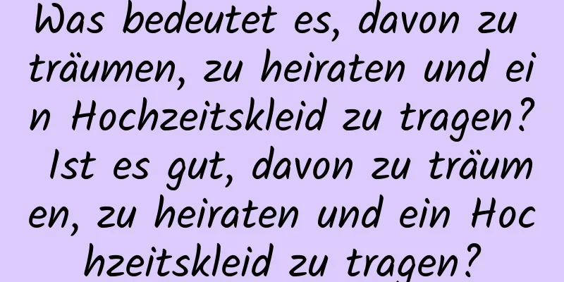 Was bedeutet es, davon zu träumen, zu heiraten und ein Hochzeitskleid zu tragen? Ist es gut, davon zu träumen, zu heiraten und ein Hochzeitskleid zu tragen?