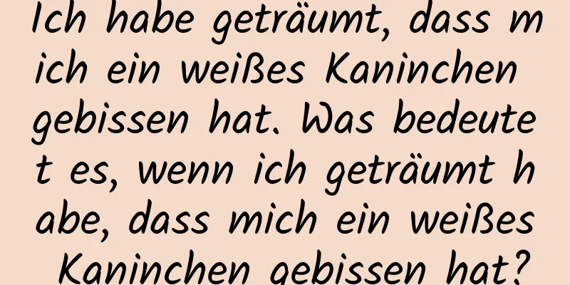 Ich habe geträumt, dass mich ein weißes Kaninchen gebissen hat. Was bedeutet es, wenn ich geträumt habe, dass mich ein weißes Kaninchen gebissen hat?