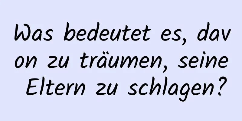 Was bedeutet es, davon zu träumen, seine Eltern zu schlagen?