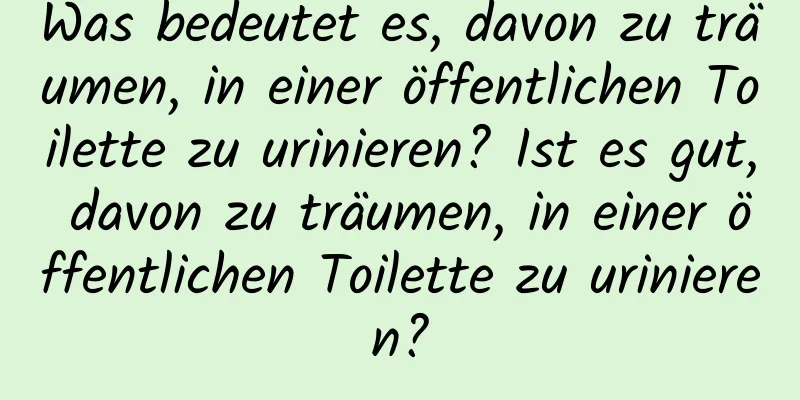 Was bedeutet es, davon zu träumen, in einer öffentlichen Toilette zu urinieren? Ist es gut, davon zu träumen, in einer öffentlichen Toilette zu urinieren?