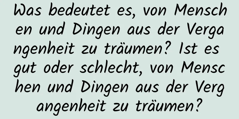 Was bedeutet es, von Menschen und Dingen aus der Vergangenheit zu träumen? Ist es gut oder schlecht, von Menschen und Dingen aus der Vergangenheit zu träumen?