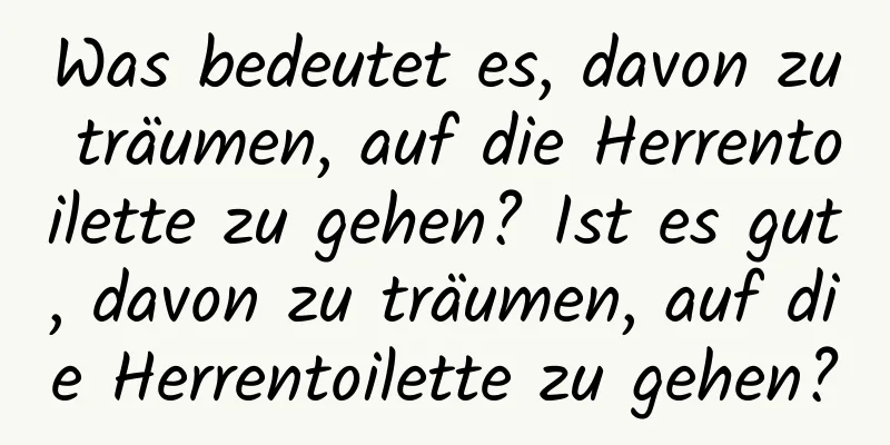 Was bedeutet es, davon zu träumen, auf die Herrentoilette zu gehen? Ist es gut, davon zu träumen, auf die Herrentoilette zu gehen?