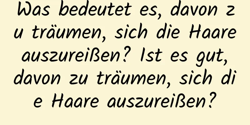Was bedeutet es, davon zu träumen, sich die Haare auszureißen? Ist es gut, davon zu träumen, sich die Haare auszureißen?