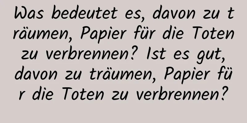 Was bedeutet es, davon zu träumen, Papier für die Toten zu verbrennen? Ist es gut, davon zu träumen, Papier für die Toten zu verbrennen?