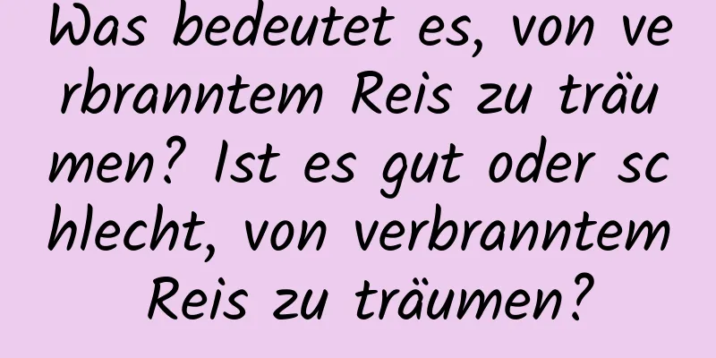 Was bedeutet es, von verbranntem Reis zu träumen? Ist es gut oder schlecht, von verbranntem Reis zu träumen?
