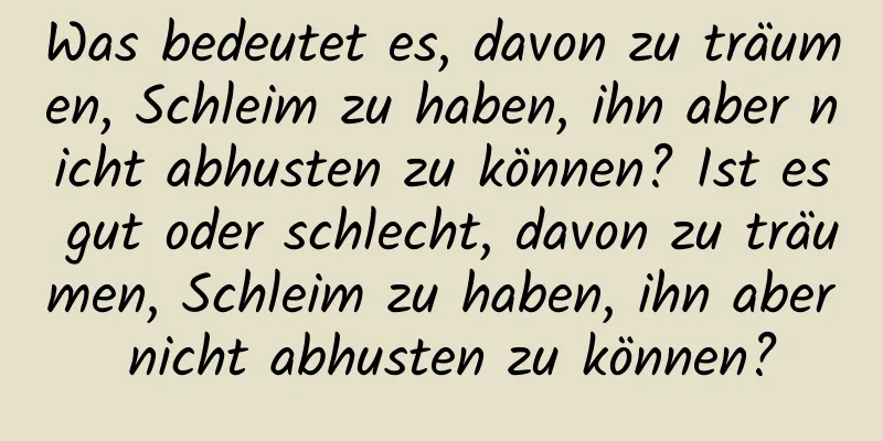 Was bedeutet es, davon zu träumen, Schleim zu haben, ihn aber nicht abhusten zu können? Ist es gut oder schlecht, davon zu träumen, Schleim zu haben, ihn aber nicht abhusten zu können?