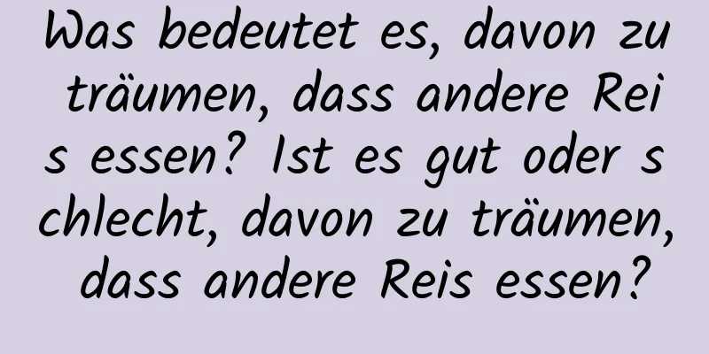 Was bedeutet es, davon zu träumen, dass andere Reis essen? Ist es gut oder schlecht, davon zu träumen, dass andere Reis essen?