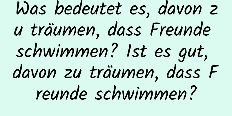 Was bedeutet es, davon zu träumen, dass Freunde schwimmen? Ist es gut, davon zu träumen, dass Freunde schwimmen?