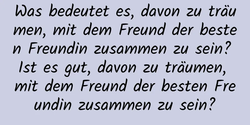 Was bedeutet es, davon zu träumen, mit dem Freund der besten Freundin zusammen zu sein? Ist es gut, davon zu träumen, mit dem Freund der besten Freundin zusammen zu sein?