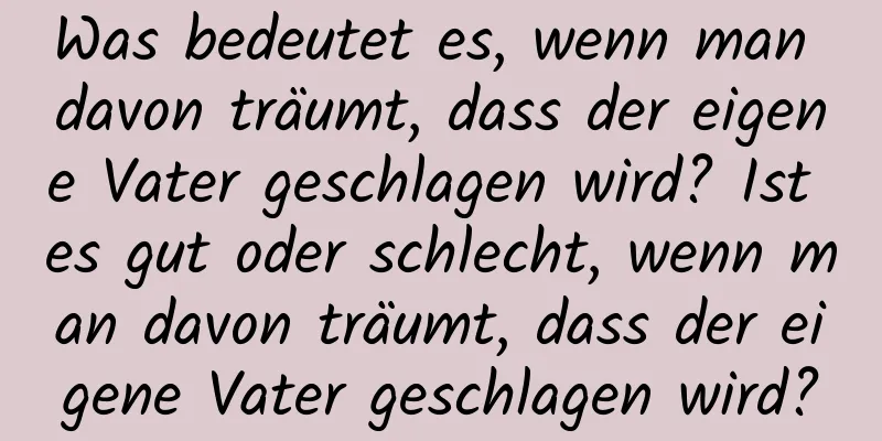Was bedeutet es, wenn man davon träumt, dass der eigene Vater geschlagen wird? Ist es gut oder schlecht, wenn man davon träumt, dass der eigene Vater geschlagen wird?
