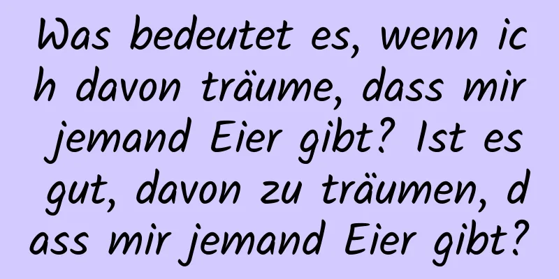 Was bedeutet es, wenn ich davon träume, dass mir jemand Eier gibt? Ist es gut, davon zu träumen, dass mir jemand Eier gibt?