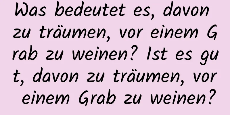 Was bedeutet es, davon zu träumen, vor einem Grab zu weinen? Ist es gut, davon zu träumen, vor einem Grab zu weinen?