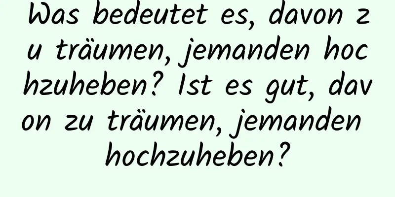 Was bedeutet es, davon zu träumen, jemanden hochzuheben? Ist es gut, davon zu träumen, jemanden hochzuheben?