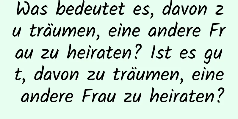 Was bedeutet es, davon zu träumen, eine andere Frau zu heiraten? Ist es gut, davon zu träumen, eine andere Frau zu heiraten?