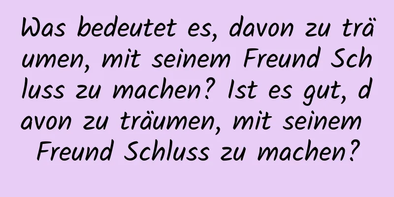 Was bedeutet es, davon zu träumen, mit seinem Freund Schluss zu machen? Ist es gut, davon zu träumen, mit seinem Freund Schluss zu machen?