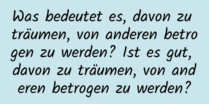 Was bedeutet es, davon zu träumen, von anderen betrogen zu werden? Ist es gut, davon zu träumen, von anderen betrogen zu werden?
