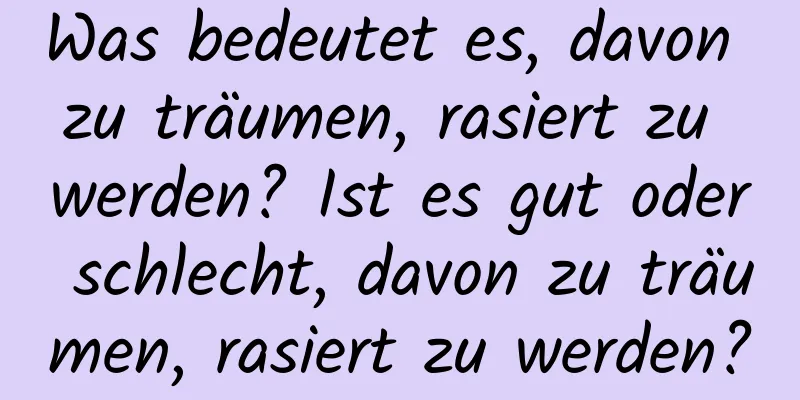 Was bedeutet es, davon zu träumen, rasiert zu werden? Ist es gut oder schlecht, davon zu träumen, rasiert zu werden?