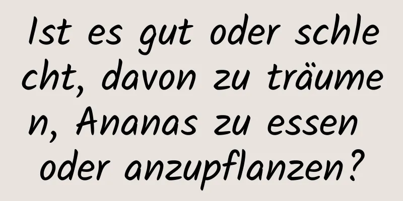 Ist es gut oder schlecht, davon zu träumen, Ananas zu essen oder anzupflanzen?