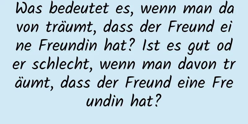 Was bedeutet es, wenn man davon träumt, dass der Freund eine Freundin hat? Ist es gut oder schlecht, wenn man davon träumt, dass der Freund eine Freundin hat?