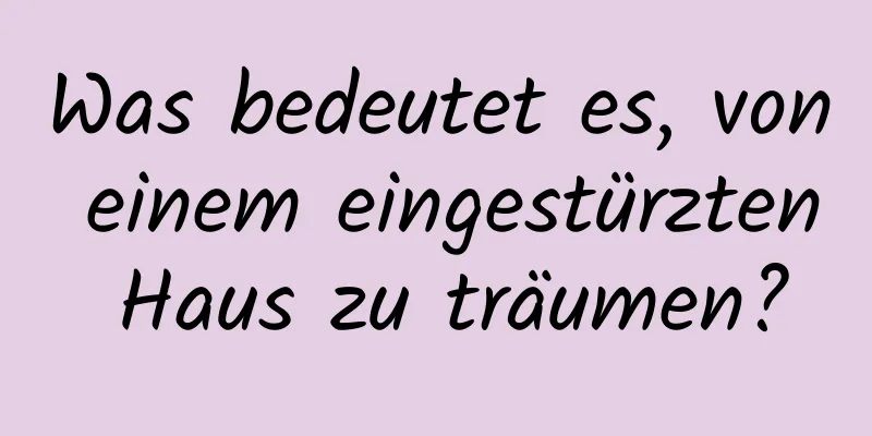 Was bedeutet es, von einem eingestürzten Haus zu träumen?