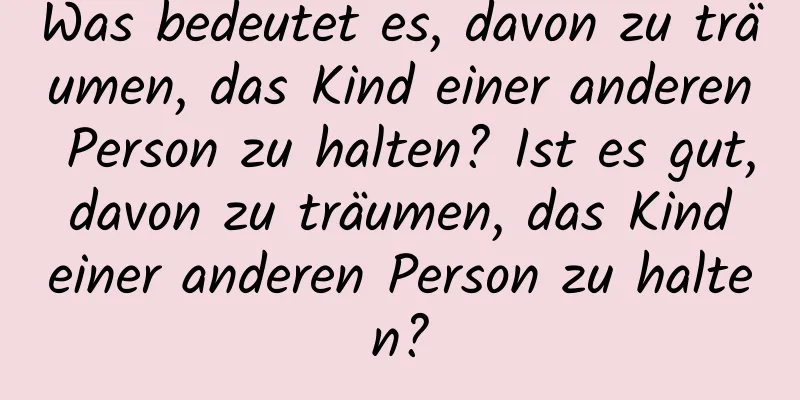 Was bedeutet es, davon zu träumen, das Kind einer anderen Person zu halten? Ist es gut, davon zu träumen, das Kind einer anderen Person zu halten?