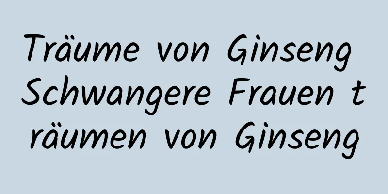 Träume von Ginseng Schwangere Frauen träumen von Ginseng