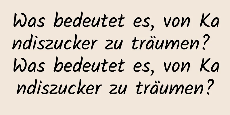 Was bedeutet es, von Kandiszucker zu träumen? Was bedeutet es, von Kandiszucker zu träumen?