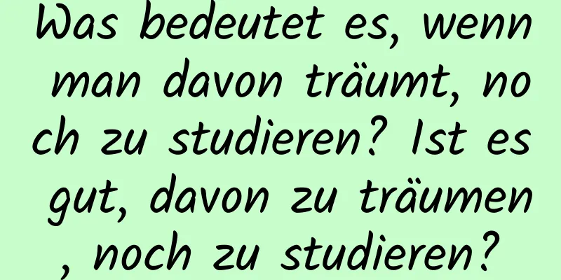 Was bedeutet es, wenn man davon träumt, noch zu studieren? Ist es gut, davon zu träumen, noch zu studieren?