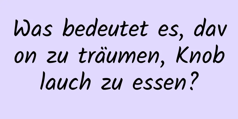Was bedeutet es, davon zu träumen, Knoblauch zu essen?