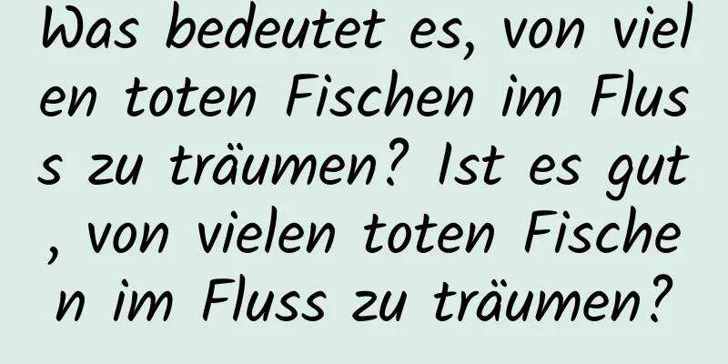 Was bedeutet es, von vielen toten Fischen im Fluss zu träumen? Ist es gut, von vielen toten Fischen im Fluss zu träumen?