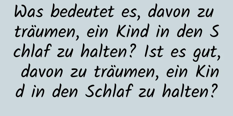 Was bedeutet es, davon zu träumen, ein Kind in den Schlaf zu halten? Ist es gut, davon zu träumen, ein Kind in den Schlaf zu halten?