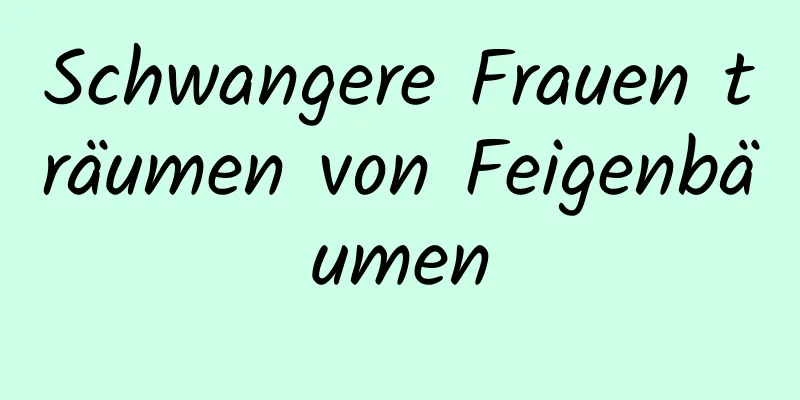 Schwangere Frauen träumen von Feigenbäumen