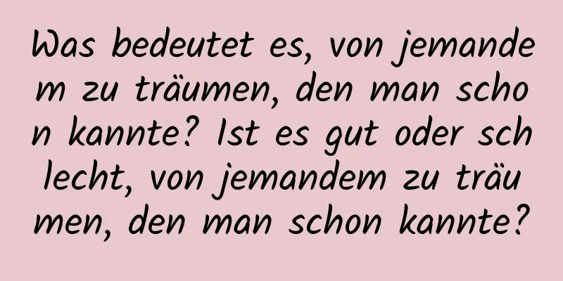 Was bedeutet es, von jemandem zu träumen, den man schon kannte? Ist es gut oder schlecht, von jemandem zu träumen, den man schon kannte?