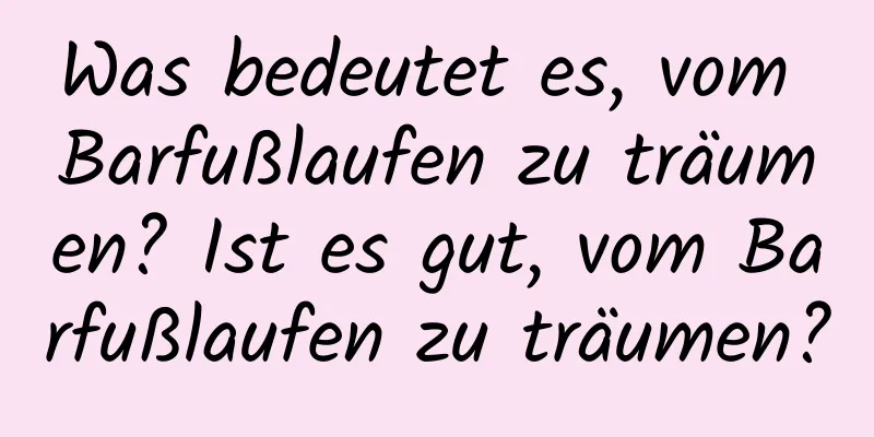 Was bedeutet es, vom Barfußlaufen zu träumen? Ist es gut, vom Barfußlaufen zu träumen?