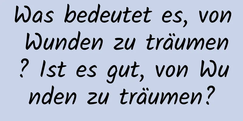 Was bedeutet es, von Wunden zu träumen? Ist es gut, von Wunden zu träumen?