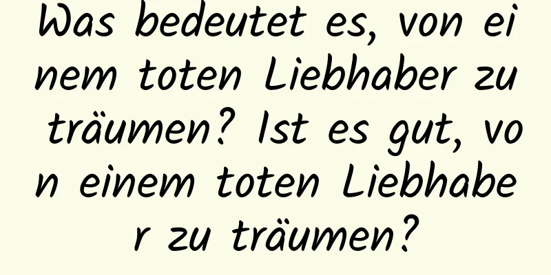 Was bedeutet es, von einem toten Liebhaber zu träumen? Ist es gut, von einem toten Liebhaber zu träumen?