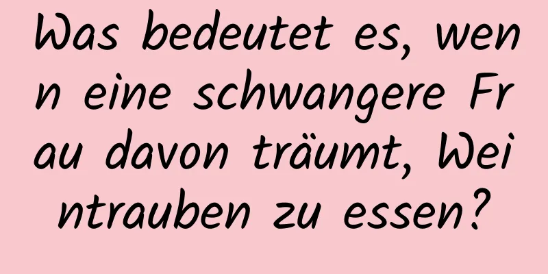 Was bedeutet es, wenn eine schwangere Frau davon träumt, Weintrauben zu essen?