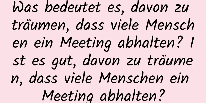 Was bedeutet es, davon zu träumen, dass viele Menschen ein Meeting abhalten? Ist es gut, davon zu träumen, dass viele Menschen ein Meeting abhalten?
