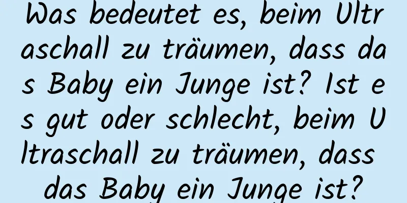 Was bedeutet es, beim Ultraschall zu träumen, dass das Baby ein Junge ist? Ist es gut oder schlecht, beim Ultraschall zu träumen, dass das Baby ein Junge ist?