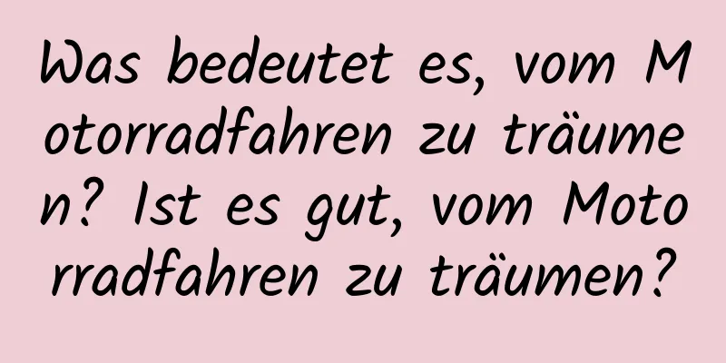 Was bedeutet es, vom Motorradfahren zu träumen? Ist es gut, vom Motorradfahren zu träumen?