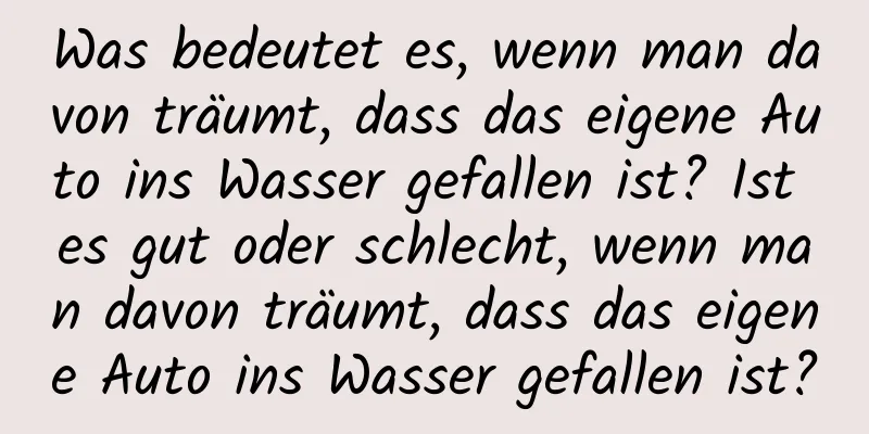 Was bedeutet es, wenn man davon träumt, dass das eigene Auto ins Wasser gefallen ist? Ist es gut oder schlecht, wenn man davon träumt, dass das eigene Auto ins Wasser gefallen ist?