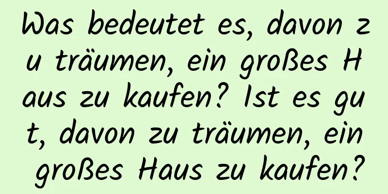 Was bedeutet es, davon zu träumen, ein großes Haus zu kaufen? Ist es gut, davon zu träumen, ein großes Haus zu kaufen?